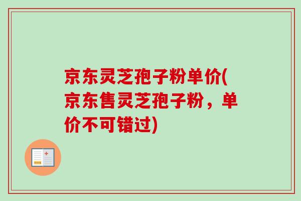 京东灵芝孢子粉单价(京东售灵芝孢子粉，单价不可错过)