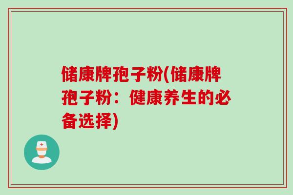 储康牌孢子粉(储康牌孢子粉：健康养生的必备选择)
