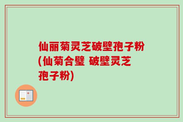 仙丽菊灵芝破壁孢子粉(仙菊合璧 破壁灵芝孢子粉)
