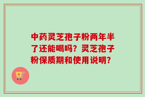 中药灵芝孢子粉两年半了还能喝吗？灵芝孢子粉保质期和使用说明？