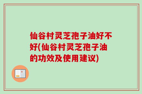 仙谷村灵芝孢子油好不好(仙谷村灵芝孢子油的功效及使用建议) 仙谷村灵芝孢子油好不好(仙谷村灵芝孢子油的功效及使用建议)