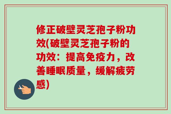 修正破壁灵芝孢子粉功效(破壁灵芝孢子粉的功效：提高免疫力，改善睡眠质量，缓解疲劳感)