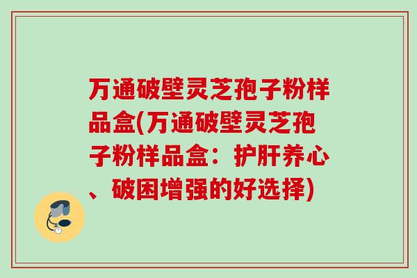 万通破壁灵芝孢子粉样品盒(万通破壁灵芝孢子粉样品盒：护肝养心、破困增强的好选择)