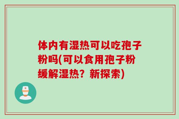 体内有湿热可以吃孢子粉吗(可以食用孢子粉缓解湿热？新探索)