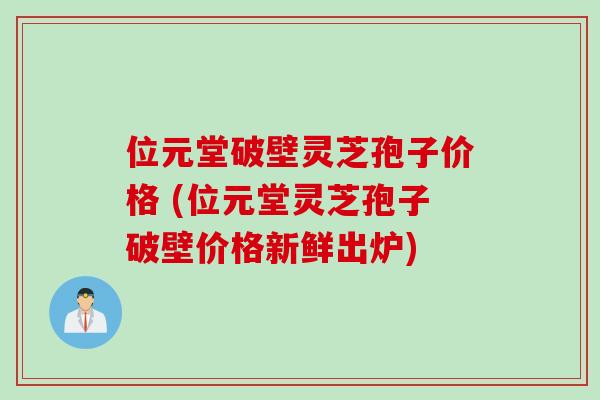 位元堂破壁灵芝孢子价格 (位元堂灵芝孢子破壁价格新鲜出炉)