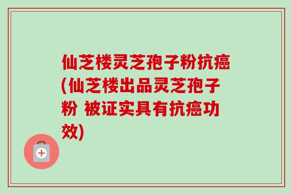 仙芝楼灵芝孢子粉抗癌(仙芝楼出品灵芝孢子粉 被证实具有抗癌功效)