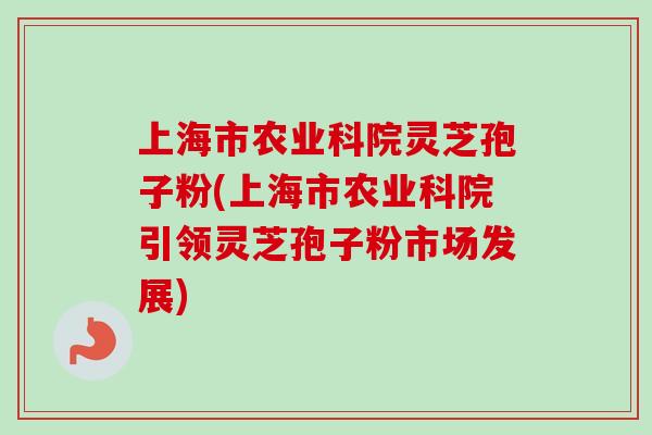 上海市农业科院灵芝孢子粉(上海市农业科院引领灵芝孢子粉市场发展)