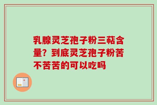 乳腺灵芝孢子粉三萜含量？到底灵芝孢子粉苦不苦苦的可以吃吗