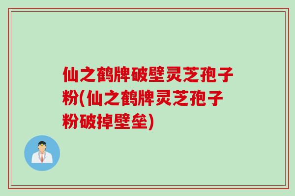 仙之鹤牌破壁灵芝孢子粉(仙之鹤牌灵芝孢子粉破掉壁垒)