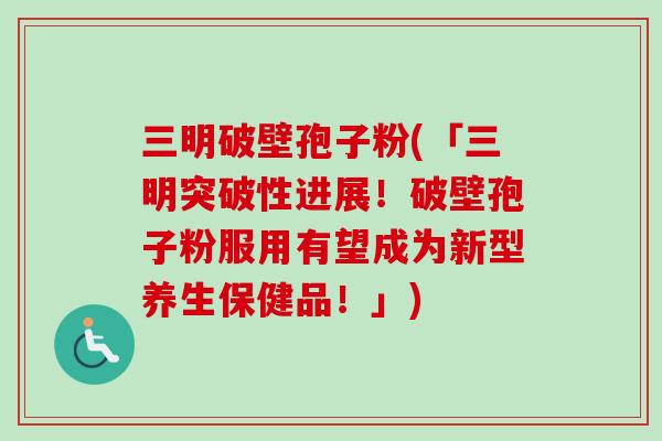 三明破壁孢子粉(「三明突破性进展！破壁孢子粉服用有望成为新型养生保健品！」)