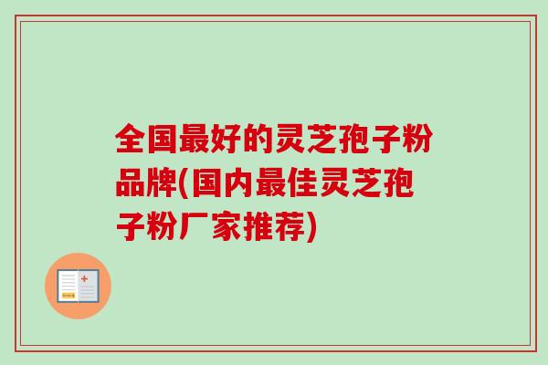 全国最好的灵芝孢子粉品牌(国内最佳灵芝孢子粉厂家推荐)