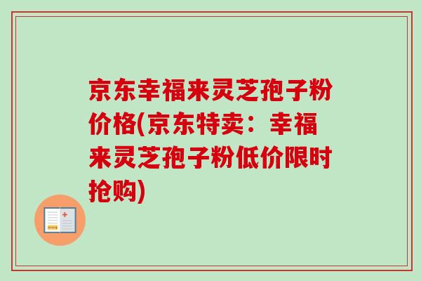 京东幸福来灵芝孢子粉价格(京东特卖：幸福来灵芝孢子粉低价限时抢购)