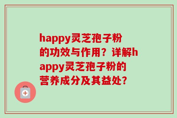 happy灵芝孢子粉的功效与作用？详解happy灵芝孢子粉的营养成分及其益处？
