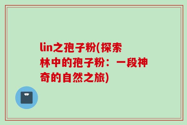 lin之孢子粉(探索林中的孢子粉:一段神奇的自然之旅) lin之孢子粉(探索林中的孢子粉:一段神奇的自然之旅)