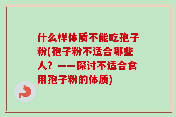 什么样体质不能吃孢子粉(孢子粉不适合哪些人？——探讨不适合食用孢子粉的体质)