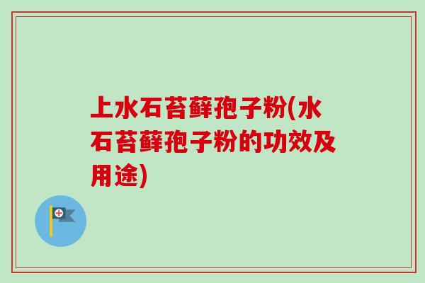 上水石苔藓孢子粉(水石苔藓孢子粉的功效及用途)