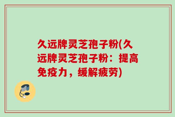 久远牌灵芝孢子粉(久远牌灵芝孢子粉：提高免疫力，缓解疲劳)
