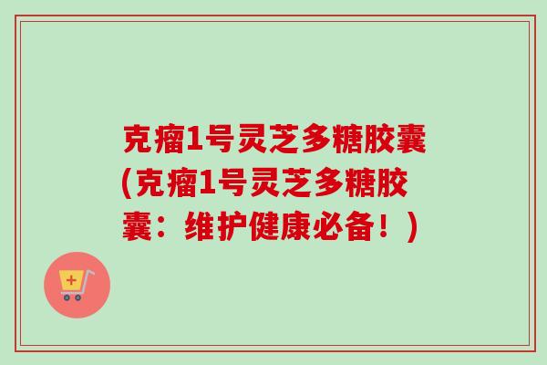 克瘤1号灵芝多糖胶囊(克瘤1号灵芝多糖胶囊：维护健康必备！)
