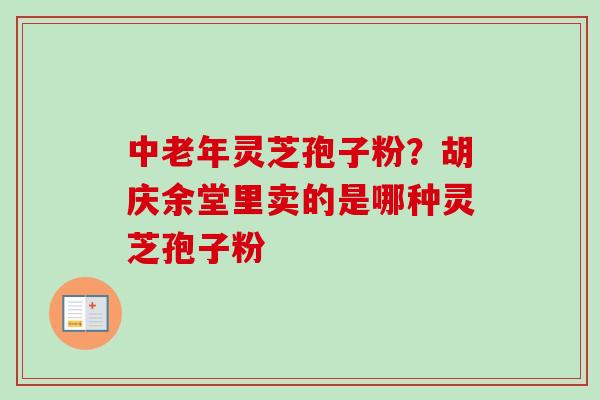 中老年灵芝孢子粉？胡庆余堂里卖的是哪种灵芝孢子粉