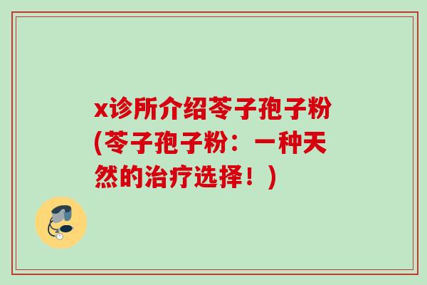 x诊所介绍苓子孢子粉(苓子孢子粉：一种天然的治疗选择！)