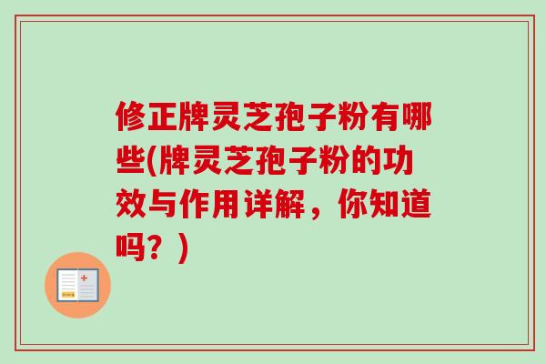 修正牌灵芝孢子粉有哪些(牌灵芝孢子粉的功效与作用详解，你知道吗？)