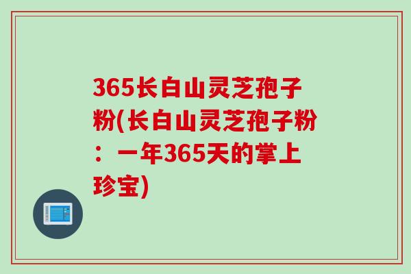 365长白山灵芝孢子粉(长白山灵芝孢子粉：一年365天的掌上珍宝)