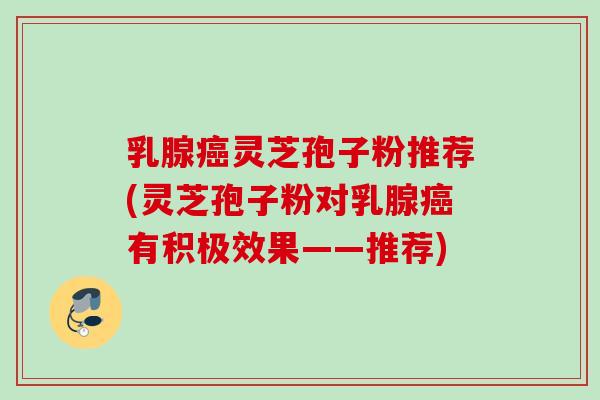 乳腺灵芝孢子粉推荐(灵芝孢子粉对乳腺有积极效果——推荐) 乳腺灵芝孢子粉推荐(灵芝孢子粉对乳腺有积极效果——推荐)