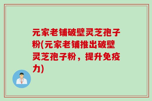 元家老铺破壁灵芝孢子粉(元家老铺推出破壁灵芝孢子粉，提升免疫力)