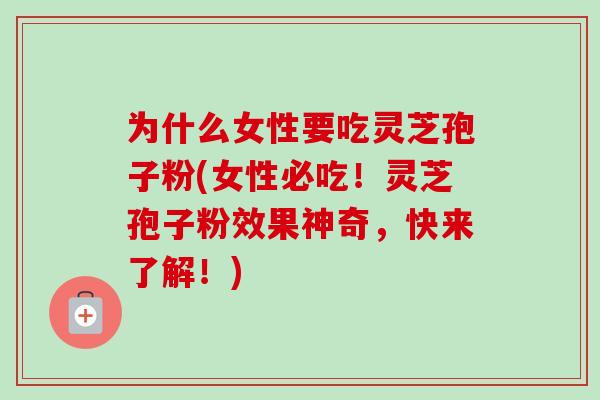 为什么女性要吃灵芝孢子粉(女性必吃！灵芝孢子粉效果神奇，快来了解！)