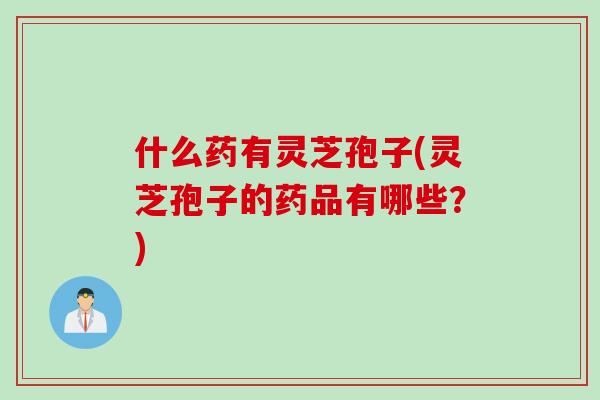 什么药有灵芝孢子(灵芝孢子的药品有哪些？)