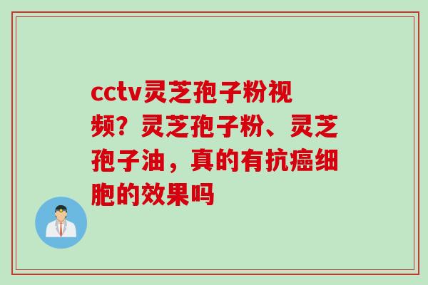 cctv灵芝孢子粉视频？灵芝孢子粉、灵芝孢子油，真的有抗癌细胞的效果吗