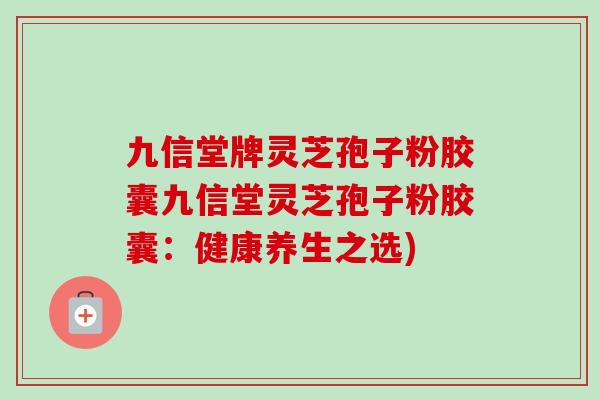 九信堂牌灵芝孢子粉胶囊九信堂灵芝孢子粉胶囊：健康养生之选)