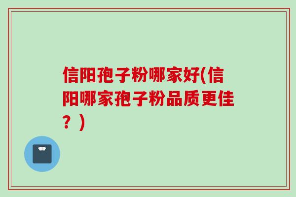 信阳孢子粉哪家好(信阳哪家孢子粉品质更佳？)