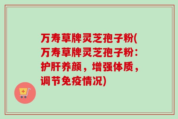 万寿草牌灵芝孢子粉(万寿草牌灵芝孢子粉：护肝养颜，增强体质，调节免疫情况)