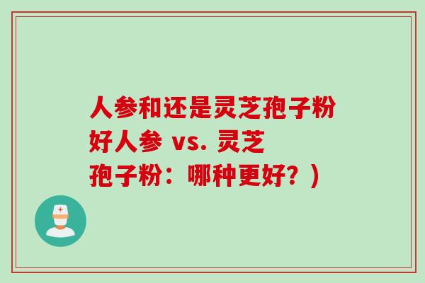 人参和还是灵芝孢子粉好人参 vs. 灵芝孢子粉：哪种更好？)