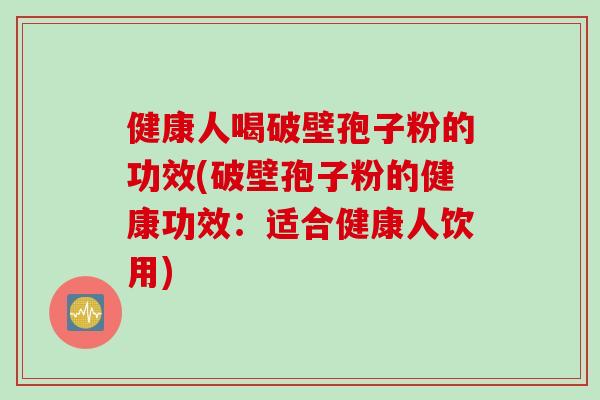 健康人喝破壁孢子粉的功效(破壁孢子粉的健康功效：适合健康人饮用)