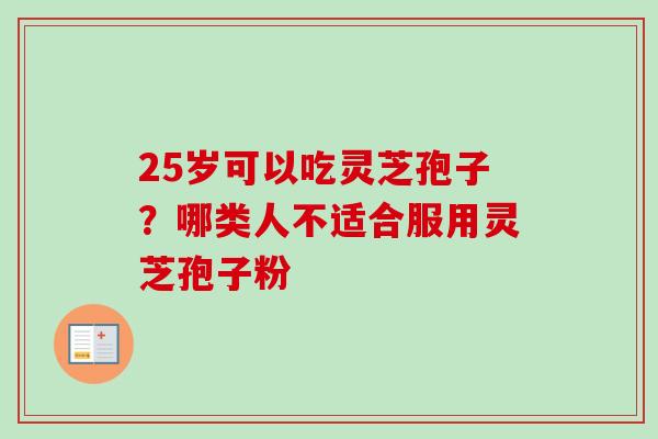 25岁可以吃灵芝孢子？哪类人不适合服用灵芝孢子粉