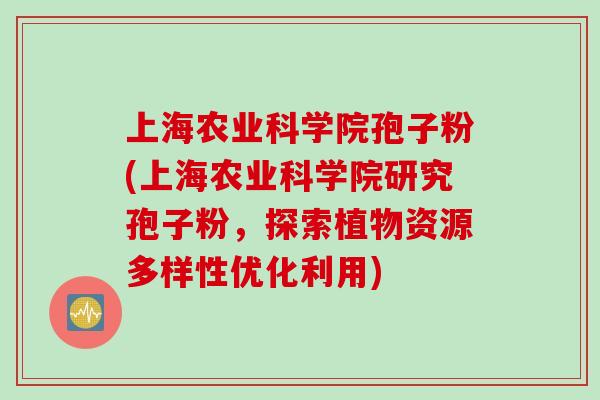 上海农业科学院孢子粉(上海农业科学院研究孢子粉，探索植物资源多样性优化利用)