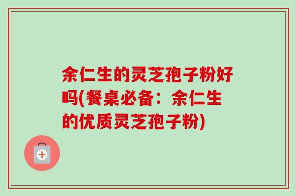 余仁生的灵芝孢子粉好吗(餐桌必备：余仁生的优质灵芝孢子粉)