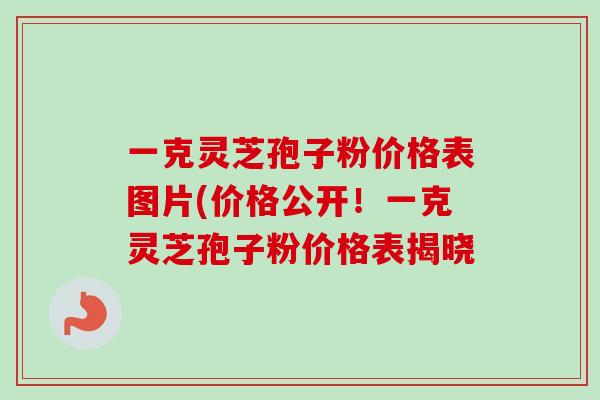 一克灵芝孢子粉价格表图片(价格公开！一克灵芝孢子粉价格表揭晓