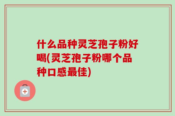 什么品种灵芝孢子粉好喝(灵芝孢子粉哪个品种口感最佳)