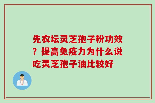先农坛灵芝孢子粉功效？提高免疫力为什么说吃灵芝孢子油比较好