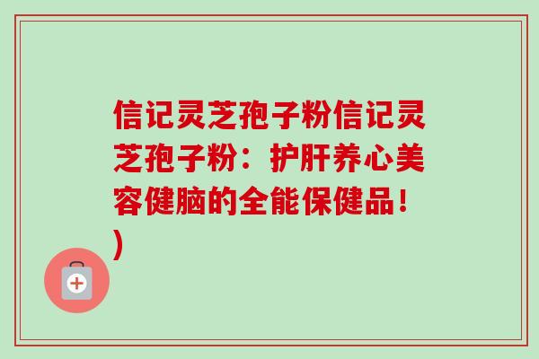信记灵芝孢子粉信记灵芝孢子粉：护肝养心美容健脑的全能保健品！)