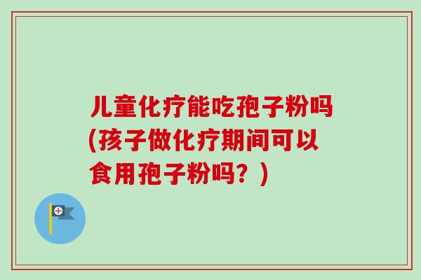 儿童能吃孢子粉吗(孩子做期间可以食用孢子粉吗?) 儿童能吃孢子粉吗(孩子做期间可以食用孢子粉吗?)