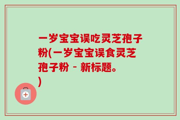 一岁宝宝误吃灵芝孢子粉(一岁宝宝误食灵芝孢子粉 - 新标题。)