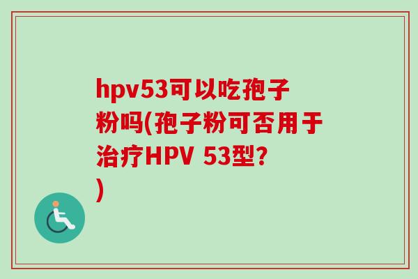 hpv53可以吃孢子粉吗(孢子粉可否用于治疗HPV 53型？)
