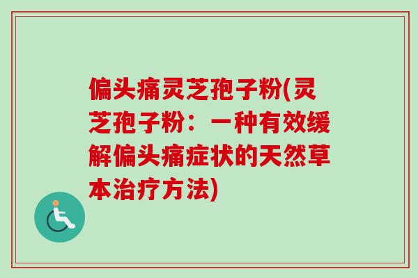 偏头痛灵芝孢子粉(灵芝孢子粉：一种有效缓解偏头痛症状的天然草本治疗方法)