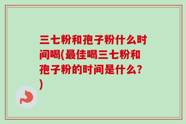 三七粉和孢子粉什么时间喝(最佳喝三七粉和孢子粉的时间是什么？)