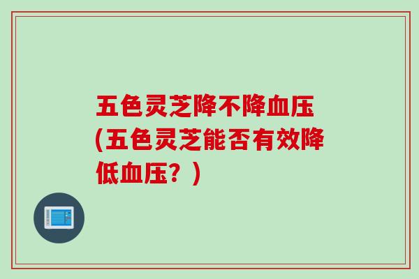 五色灵芝降不降血压 (五色灵芝能否有效降低血压？)
