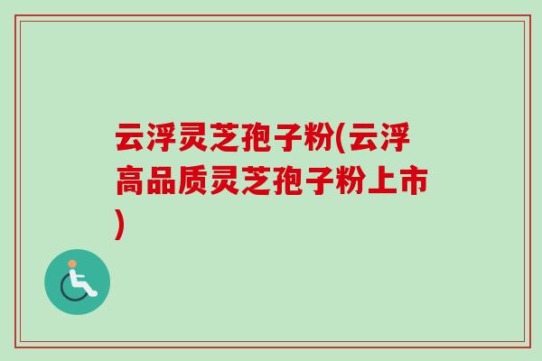 云浮灵芝孢子粉(云浮高品质灵芝孢子粉上市)
